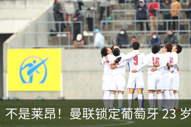 不是莱昂！曼联锁定葡萄牙 23 岁天才！4300 万截胡欧冠豪门