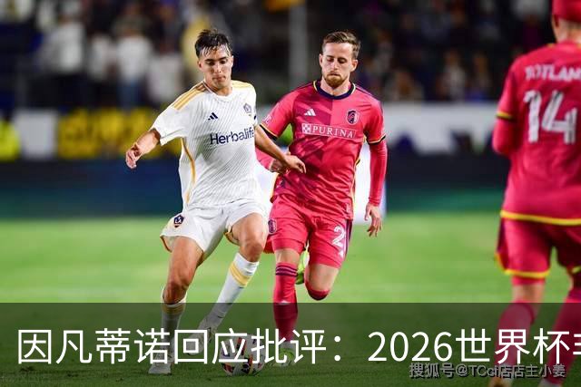 因凡蒂诺回应批评：2026世界杯非常完美 你们在散布仇恨