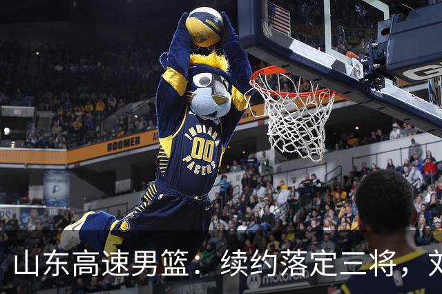 山东高速男篮：续约落定三将，刘毅转身离去