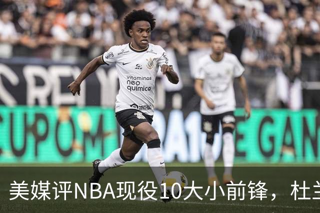 美媒评NBA现役10大小前锋，杜兰特领衔，詹姆斯第4，杨瀚森队友上榜